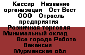 Кассир › Название организации ­ Ост-Вест, ООО › Отрасль предприятия ­ Розничная торговля › Минимальный оклад ­ 30 000 - Все города Работа » Вакансии   . Мурманская обл.,Мончегорск г.